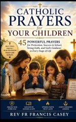Catholic Prayers for Your Children: 45 Powerful Prayers for Protection, Success in School, Strong Faith, and God's Guidance in Every Stage of Life