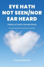 Eye Hath Not Seen-Nor Ear Heard :  Poetry of God's Sacred Word The Old Testament Comes Alive via Rhyme