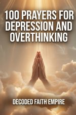 100 Prayers for Depression and Overthinking: Daily Christian Prayers for Peace, Clarity, and Freedom From the Darkness Inside Your Own Mind
