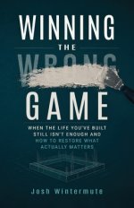 Winning the Wrong Game: When the Life You've Built Still Isn't Enough and How to Restore What Actually Matters