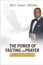 THE POWER OF FASTING AND PRAYER: GENERATE SPIRITUAL POWER FOR AN EXTRAORDINARY LIFE AND EXPLOITS