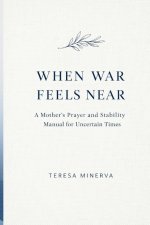 WHEN WAR FEELS NEAR: A Mother's Prayer and Stability Manual for Uncertain Times