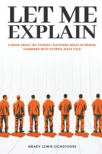 Let Me Explain... : A book about my stories I gathered while in prison, combined with stories Jesus told