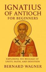 Ignatius of Antioch for Beginners: Exploring His Message of Unity, Faith, and Devotion
