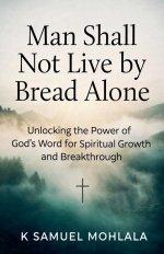 Man Shall Not Live by Bread Alone: Unlocking the Power of God's Word for Spiritual Growth and Breakthrough