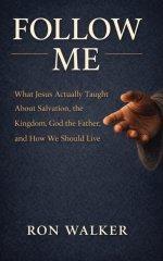 Follow Me: What Jesus Actually Taught About Salvation, the Kingdom, God the Father, and How We Should Live