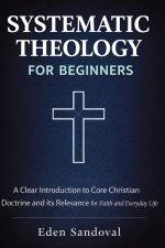 Systematic Theology for Beginners : A Clear Introduction to Core Christian Doctrine and Its Relevance for Faith and Everyday Life.