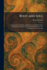 Body and Soul: An Enquiry Into the Effect of Religion Upon Health, With a Description of Christian Works of Healing From the New Testament to the Pres
