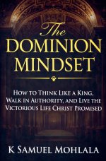 The Dominion Mindset: How to Think Like a King, Walk in Authority, and Live the Victorious Life Christ Promised