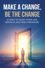 Make a Change, Be the Change: 21 Days to Reset your Life, Refocus and Rise Stronger!