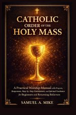 Catholic Order of The Holy Mass : A practical worship manual with prayers,  responses,  step-by-step instructions and spiritual Guidance for beginners