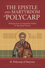 The Epistle and Martyrdom of Polycarp: Writings from an Apostolic Father of the Early Church