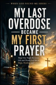 My Last Overdose Became my First Prayer: How one Night Between Life and Death Led me to Hope, Healing, and Grace