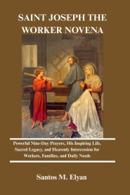SAINT JOSEPH THE WORKER NOVENA: Powerful Nine-Day Prayers, His Inspiring Life, Sacred Legacy, and Heavenly Intercession for Workers, Families, and Dai