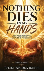 NOTHING DIES IN MY HANDS: A Prophetic Prayer & Spiritual Growth Workbook