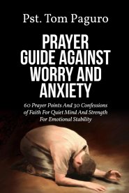PRAYER GUIDE AGAINST WORRY AND ANXIETY: 60 Prayer Points And 30 Confessions of Faith For Quiet Mind And Strength For Emotional Stability