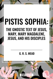 Pistis Sophia: The Gnostic Text of Jesus, Mary, Mary Magdalene, Jesus, and His Disciples