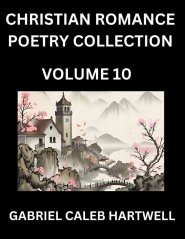 Christian Romance Poetry Collection (Part 10)- Love's Divine Hymn, the Beloved's Song,  Verses of Faith and Passion, Anthology of Eternal Embrace and