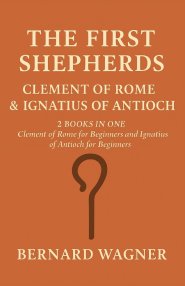 The First Shepherds: Clement of Rome & Ignatius of Antioch: 2 Books in One: Clement of Rome for Beginners; Ignatius of Antioch for Beginners