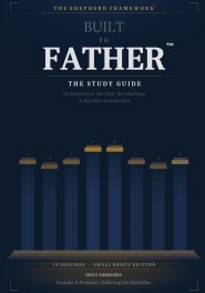 BUILT TO FATHER THE STUDY GUIDE: 13 Sessions for the Man, the Marriage, and the Men Around Him