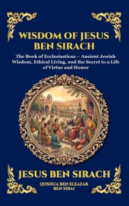Wisdom of Jesus ben Sirach: The Book of Ecclesiasticus - Ancient Jewish Wisdom, Ethical Living, and the Secret to a Life of Virtue and Honor (Deluxe H