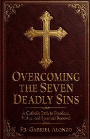 OVERCOMING THE SEVEN DEADLY SINS : A Catholic Path to Freedom, Virtue, and Spiritual Renewal