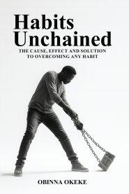 Habits Unchained: The Cause, Effect and Solution to Overcoming Any Habit