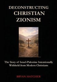 Deconstructing Christian Zionism: The Story of Israel-Palestine Intentionally Withheld from Modern Christians