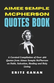 AIMEE SEMPLE MCPHERSON QUOTES BOOK: A Curated Compilation of Over 400 Quotes from Aimee Semple McPherson on Faith, Salvation, Healing and Holy Living