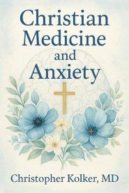 Christian Medicine and Anxiety: The Etiology and Treatment of Anxiety for All Who Proclaim Jesus Christ as Their Savior