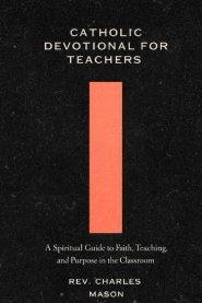 Catholic devotional for teachers : A Spiritual Guide to Faith, Teaching, and Purpose in the Classroom