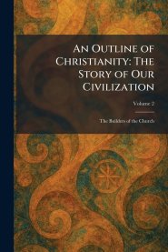 An Outline of Christianity: The Story of Our Civilization: The Builders of the Church