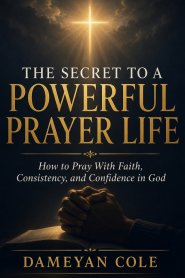 THE SECRET TO A POWERFUL PRAYER LIFE: How to Pray With Faith, Consistency, and Confidence in God