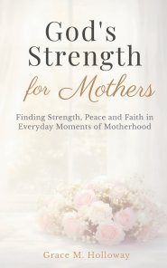 God's Strength for Mothers: A Christian Devotional for Moms with Bible Verses, Reflections, and Prayers for Strength, Peace, and Faith in Everyday Mot