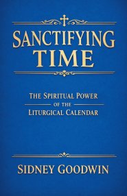 Sanctifying Time: The Spiritual Power of the Liturgical Calendar