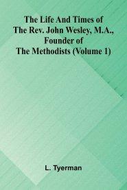 The life and times of the Rev. John Wesley, M.A., founder of the Methodists (Volume 1)