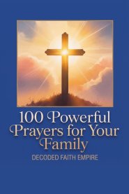 100 Powerful Prayers for Your Family: Daily Christian Prayers for Protection, Strength and Faith
