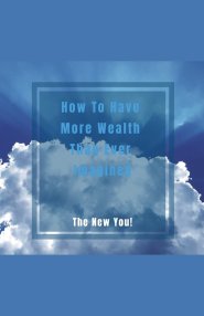 How To Have More Wealth Than Ever Imagined. The New You!