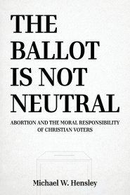 THE BALLOT IS NOT NEUTRAL: Abortion and the Moral Responsibility of Christian Voters