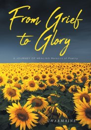 From Grief to Glory : A JOURNEY OF HEALING Memoirs of Poetry