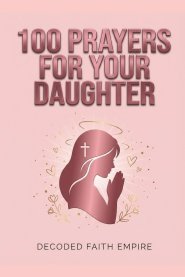 100 Powerful Prayers for Your Daughter: Daily Christian Prayers for Protection, Strength, Faith, and Her Future