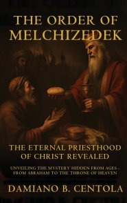 The Order Of Melchizedek: The Eternal Priesthood Of Christ Revealed: Unveiling The Mystery Hidden From Ages - From Abraham To The Throne Of Heaven