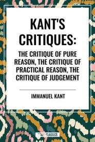 Kant's Critiques: The Critique of Pure Reason, the Critique of Practical Reason, the Critique of Judgement