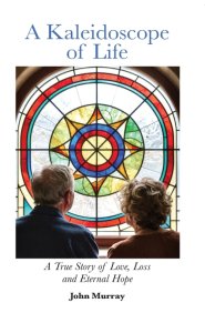 A Kaleidoscope of Life: A True Story of Love, Loss and Eternal Hope