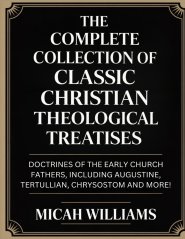 "The Complete Collection of Classic Christian Theological Treatises: Doctrines of the Early Church Fathers, Including Augustine, Tertullian, Chrysosto