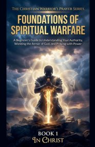 The Foundations of Spiritual Warfare. A Beginner's Guide to Understanding Your Authority, Wielding the Armour of God, and Praying with Power