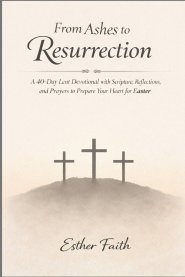 From Ashes to Resurrection: A 40-Day Lent Devotional with Scripture, Reflections, and Prayers to Prepare Your Heart for Easter