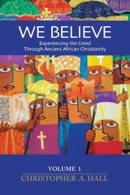 We Believe: Experiencing the Creed through Ancient African Christianity. Volume 1