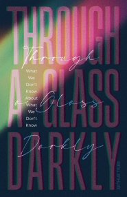 Through a Glass Darkly: What We Don't Know About What We Don't Know - How the Limits of Knowledge Point to God