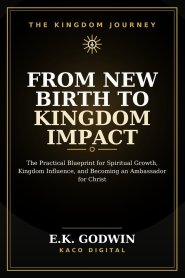 From New Birth to Kingdom Impact: The Practical Blueprint for Spiritual Growth, Kingdom Influence, and Becoming an Ambassador for Christ